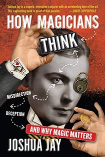 How Magicians Think, Misdirection, Deception And Why Magic Matters  by Josh Jay